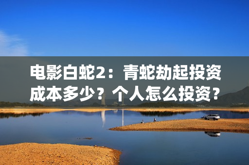 电影白蛇2：青蛇劫起投资成本多少？个人怎么投资？能赚钱吗？(白蛇2青蛇在线枪版)