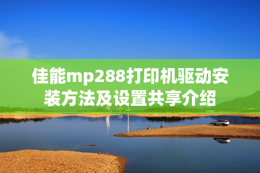 佳能mp288打印机驱动安装方法及设置共享介绍