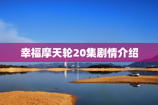 幸福摩天轮20集剧情介绍 幸福摩天轮20集剧情介绍