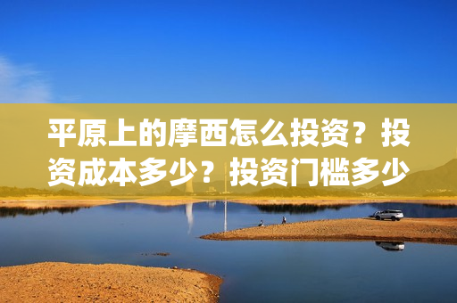 平原上的摩西怎么投资？投资成本多少？投资门槛多少？(平原上的摩西摩西什么意思)