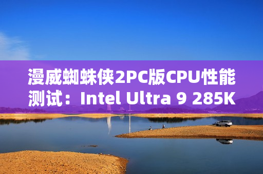 漫威蜘蛛侠2PC版CPU性能测试：Intel Ultra 9 285K脱颖而出