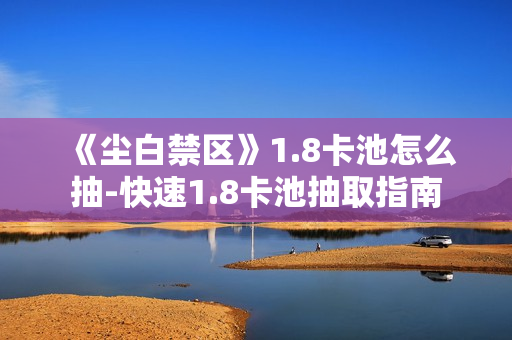 《尘白禁区》1.8卡池怎么抽-快速1.8卡池抽取指南