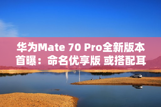 华为Mate 70 Pro全新版本首曝：命名优享版 或搭配耳机销售