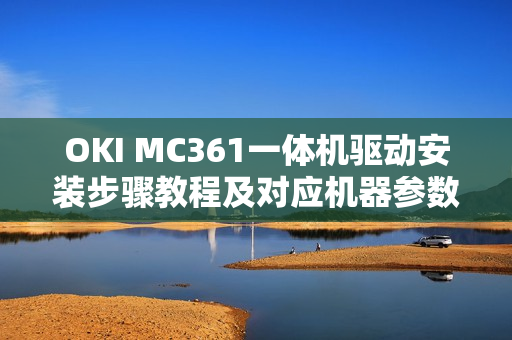 OKI MC361一体机驱动安装步骤教程及对应机器参数一览