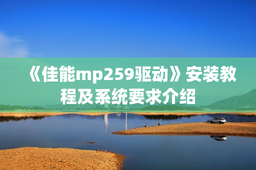 《佳能mp259驱动》安装教程及系统要求介绍
