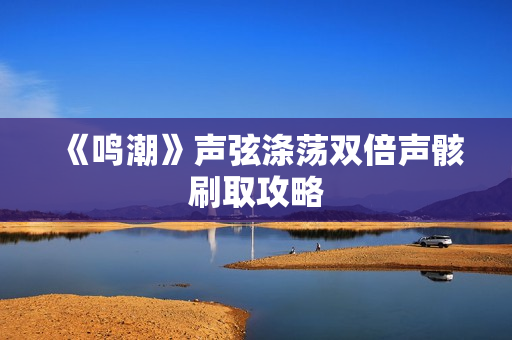 《鸣潮》声弦涤荡双倍声骸刷取攻略 《鸣潮》声弦涤荡双倍声骸刷取攻略