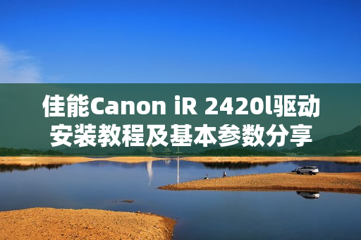 佳能Canon iR 2420l驱动安装教程及基本参数分享