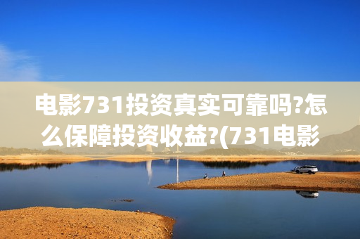 电影731投资真实可靠吗?怎么保障投资收益?(731电影投资风险)