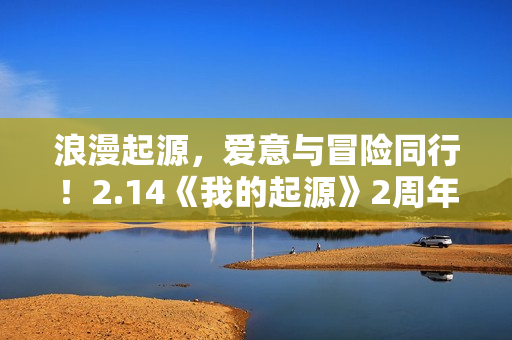 浪漫起源，爱意与冒险同行！2.14《我的起源》2周年庆典盛大开启！