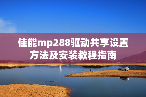 佳能mp288驱动共享设置方法及安装教程指南