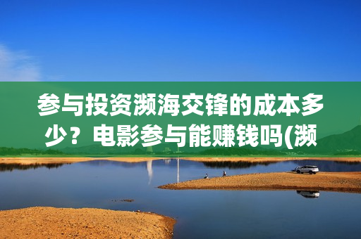 参与投资濒海交锋的成本多少？电影参与能赚钱吗(濒海交锋都谁投资了)