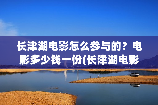 长津湖电影怎么参与的？电影多少钱一份(长津湖电影怎么看)
