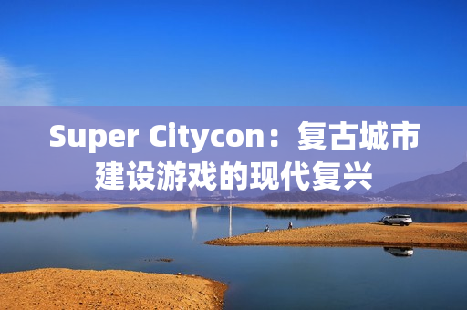 Super Citycon：复古城市建设游戏的现代复兴