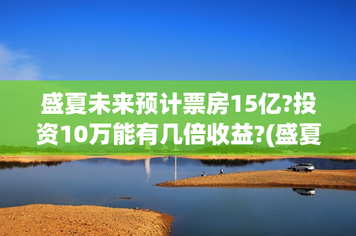 盛夏未来预计票房15亿?投资10万能有几倍收益?(盛夏未来首支预告)