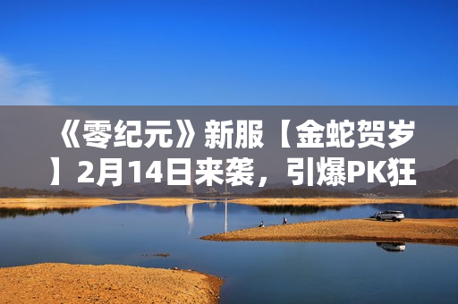 《零纪元》新服【金蛇贺岁】2月14日来袭，引爆PK狂潮！
