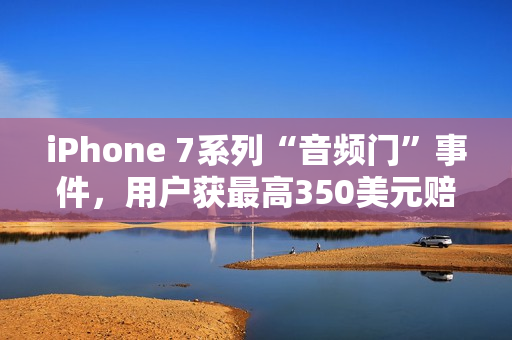 iPhone 7系列“音频门”事件，用户获最高350美元赔偿