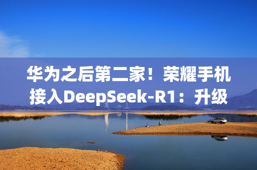 华为之后第二家！荣耀手机接入DeepSeek-R1：升级系统即可体验