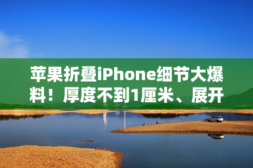 苹果折叠iPhone细节大爆料！厚度不到1厘米、展开12英寸大屏