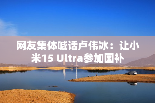 网友集体喊话卢伟冰：让小米15 Ultra参加国补
