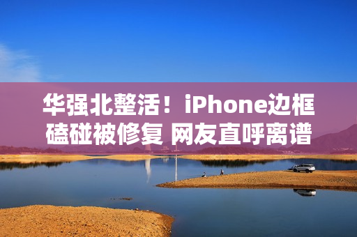 华强北整活！iPhone边框磕碰被修复 网友直呼离谱