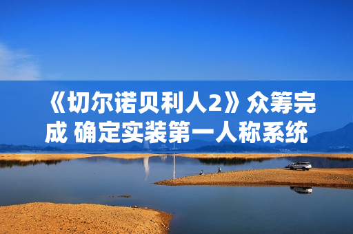 《切尔诺贝利人2》众筹完成 确定实装第一人称系统