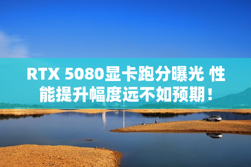 RTX 5080显卡跑分曝光 性能提升幅度远不如预期！