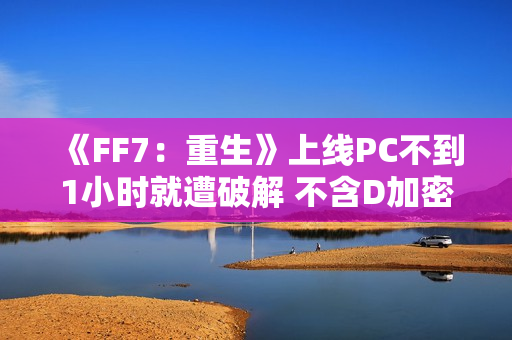 《FF7：重生》上线PC不到1小时就遭破解 不含D加密