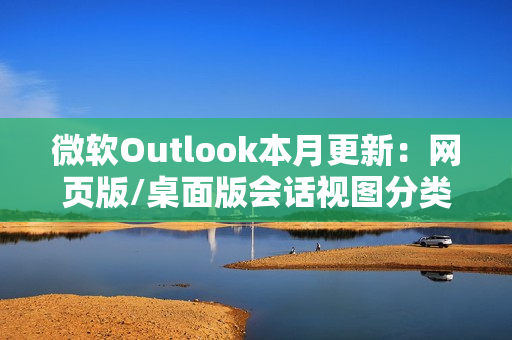微软Outlook本月更新：网页版/桌面版会话视图分类邮件