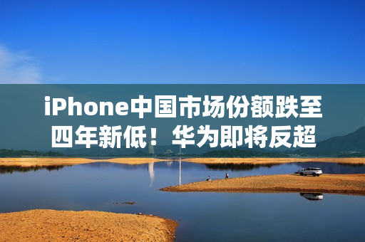 iPhone中国市场份额跌至四年新低！华为即将反超