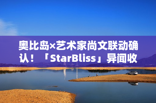 奥比岛×艺术家尚文联动确认！「StarBliss」异闻收集季全新来袭！限定主题装扮、家具上线！