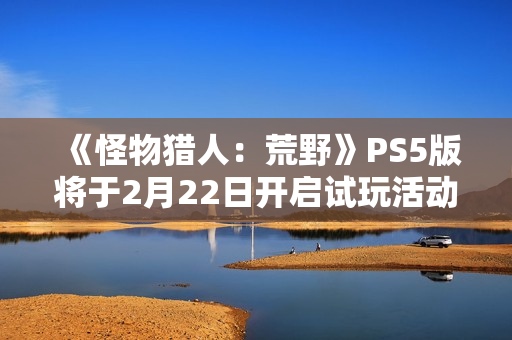 《怪物猎人：荒野》PS5版将于2月22日开启试玩活动