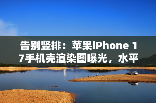 告别竖排：苹果iPhone 17手机壳渲染图曝光，水平“药丸”状摄像头吸睛