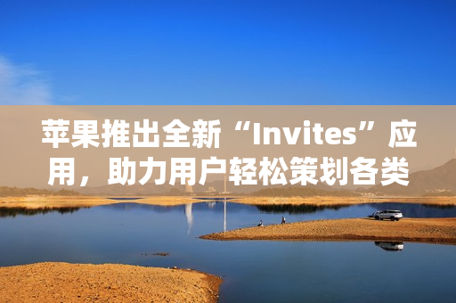 苹果推出全新“Invites”应用，助力用户轻松策划各类活动