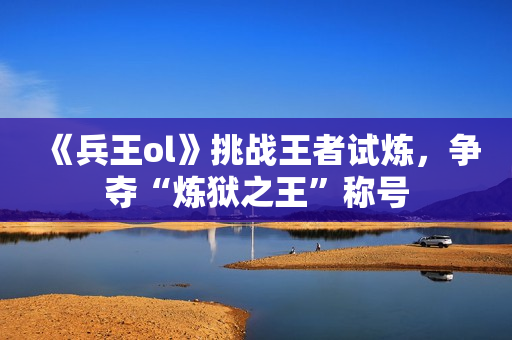 《兵王ol》挑战王者试炼，争夺“炼狱之王”称号