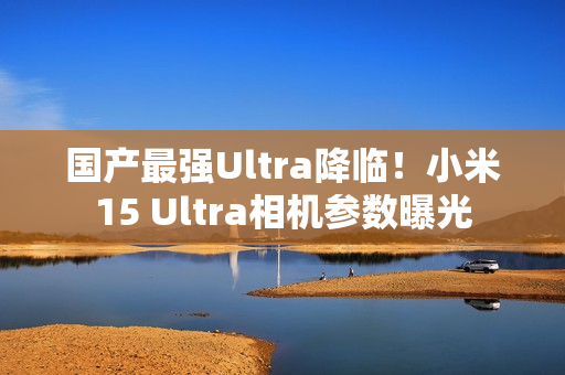 国产最强Ultra降临！小米15 Ultra相机参数曝光