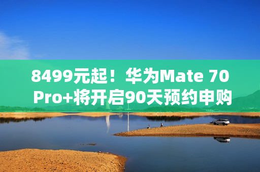 8499元起！华为Mate 70 Pro+将开启90天预约申购：不用蹲点抢了