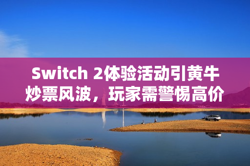 Switch 2体验活动引黄牛炒票风波，玩家需警惕高价陷阱