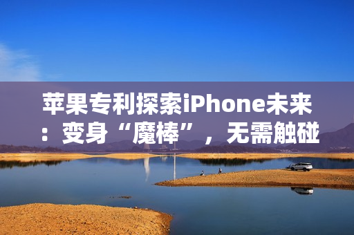 苹果专利探索iPhone未来：变身“魔棒”，无需触碰隔空掌控一切