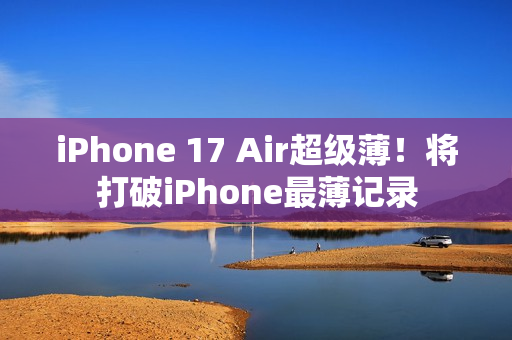 iPhone 17 Air超级薄！将打破iPhone最薄记录