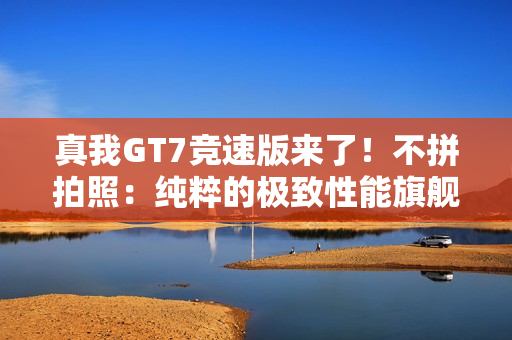 真我GT7竞速版来了！不拼拍照：纯粹的极致性能旗舰
