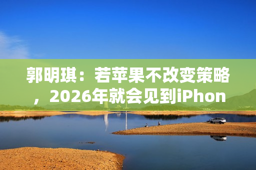 郭明琪：若苹果不改变策略，2026年就会见到iPhone营收出现中个位数衰退