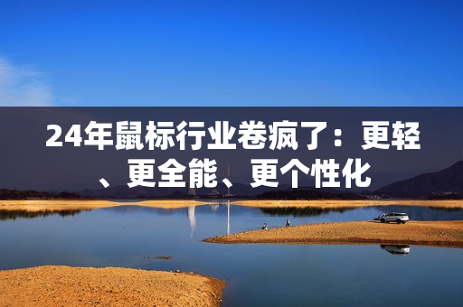 24年鼠标行业卷疯了：更轻、更全能、更个性化