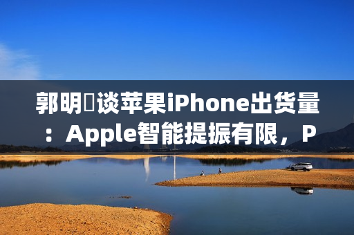 郭明錤谈苹果iPhone出货量：Apple智能提振有限，Pro高价策略难持久