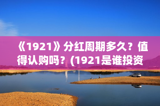 《1921》分红周期多久？值得认购吗？(1921是谁投资的)