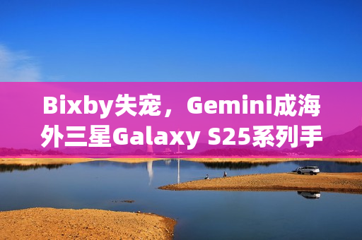Bixby失宠，Gemini成海外三星Galaxy S25系列手机默认AI助手
