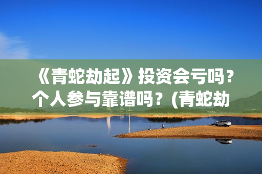 《青蛇劫起》投资会亏吗？个人参与靠谱吗？(青蛇劫起看成什么了?)
