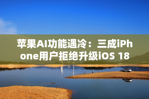 苹果AI功能遇冷：三成iPhone用户拒绝升级iOS 18