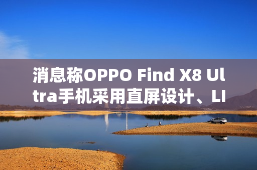 消息称OPPO Find X8 Ultra手机采用直屏设计、LIPO极窄封装