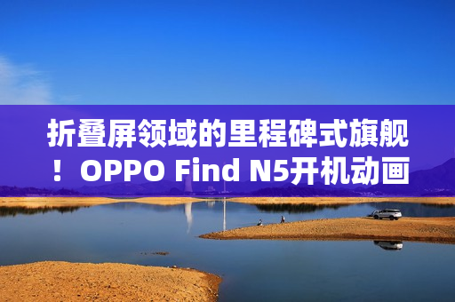 折叠屏领域的里程碑式旗舰！OPPO Find N5开机动画惊艳