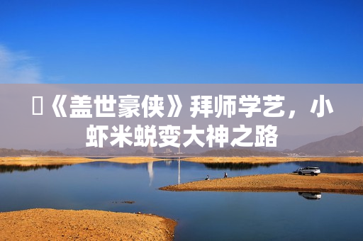 《盖世豪侠》拜师学艺,小虾米蜕变大神之路 《盖世豪侠》拜师学艺,小虾米蜕变大神之路